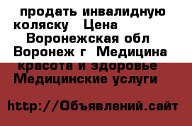 продать инвалидную коляску › Цена ­ 50 000 - Воронежская обл., Воронеж г. Медицина, красота и здоровье » Медицинские услуги   